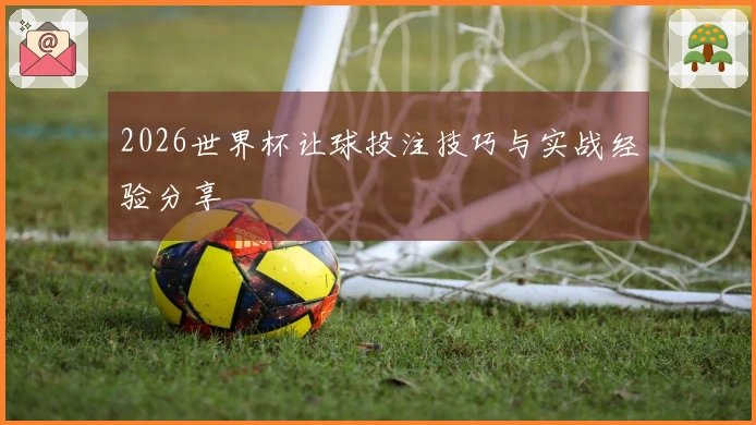 2026世界杯让球投注技巧与实战经验分享