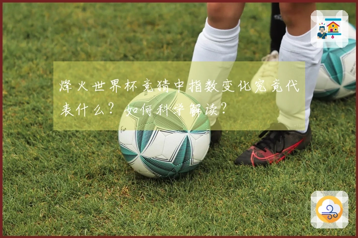 烽火世界杯竞猜中指数变化究竟代表什么？如何科学解读？