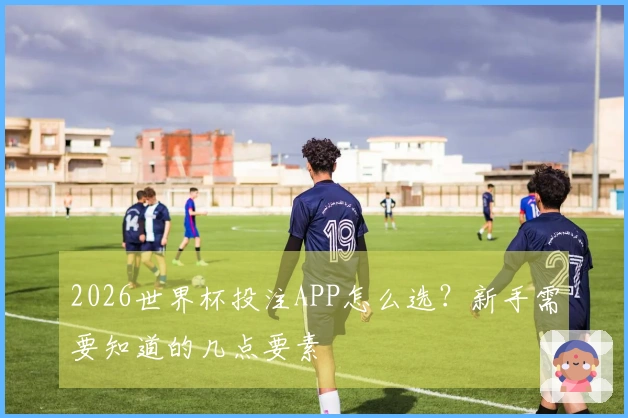2026世界杯投注APP怎么选？新手需要知道的几点要素