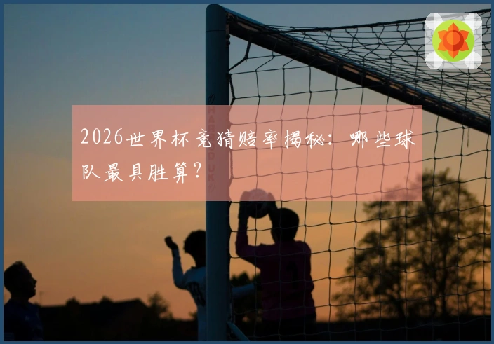 2026世界杯竞猜赔率揭秘：哪些球队最具胜算？